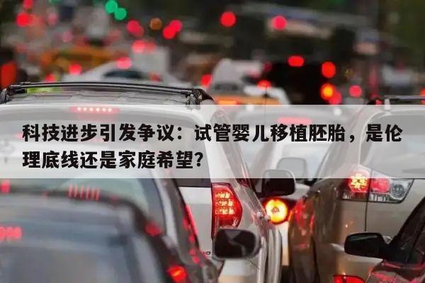 科技进步引发争议:试管婴儿移植胚胎,是伦理底线还是家庭希望?