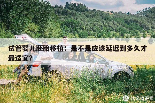 试管婴儿胚胎移植:是不是应该延迟到多久才最适宜?