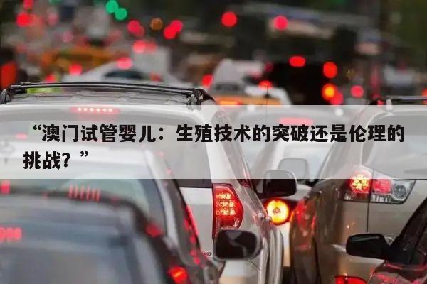 “澳门试管婴儿:生殖技术的突破还是伦理的挑战?”