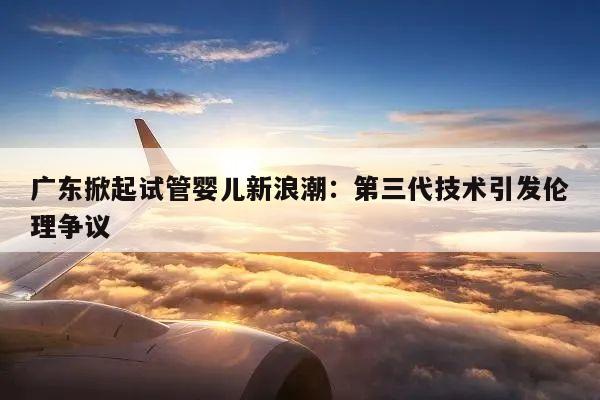 广东掀起试管婴儿新浪潮:第三代技术引发伦理争议