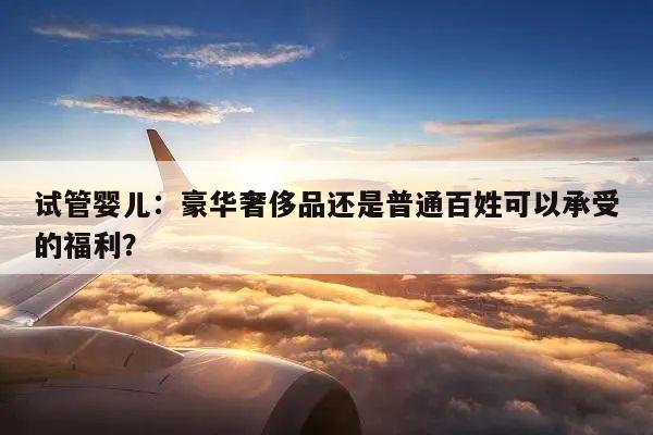 试管婴儿:豪华奢侈品还是普通百姓可以承受的福利?