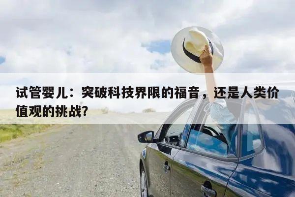 试管婴儿：突破科技界限的福音，还是人类价值观的挑战？
