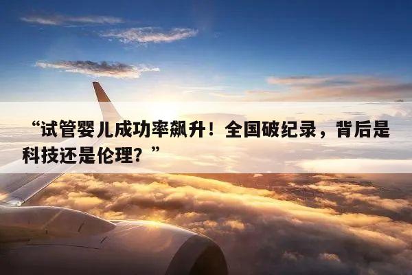 试管婴儿成功率飙升！全国破纪录，背后是科技还是伦理？