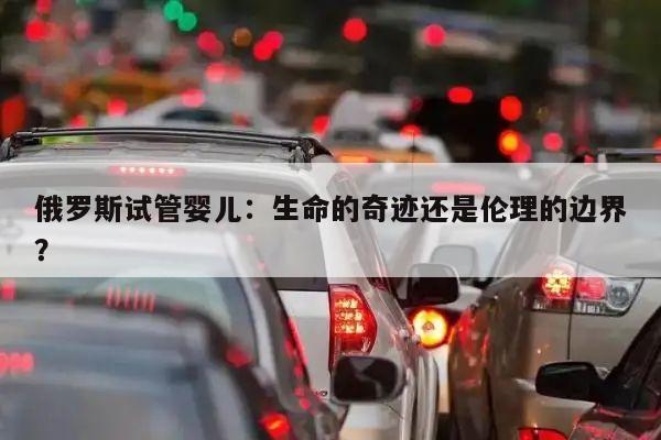 俄罗斯试管婴儿：生命的奇迹还是伦理的边界？