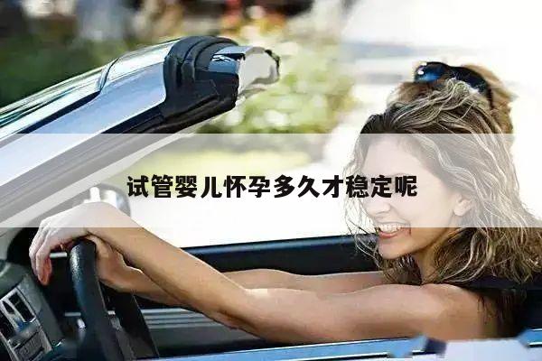 试管婴儿怀孕多久才稳定呢