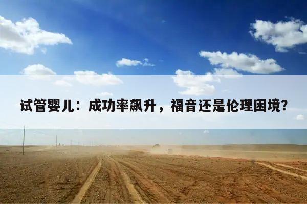 试管婴儿：成功率飙升，福音还是伦理困境？