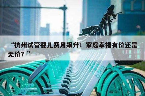 杭州试管婴儿费用飙升!家庭幸福有价还是无价?