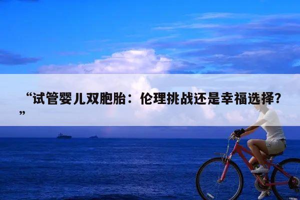 “试管婴儿双胞胎:伦理挑战还是幸福选择?”