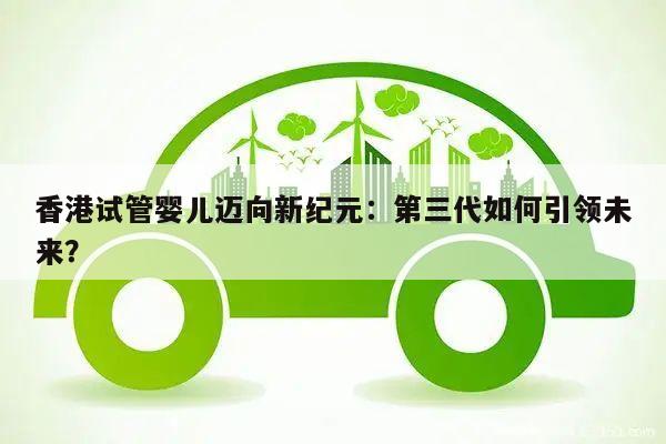 香港试管婴儿迈向新纪元:第三代如何引领未来?