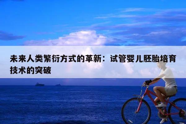 未来人类繁衍方式的革新:试管婴儿胚胎培育技术的突破