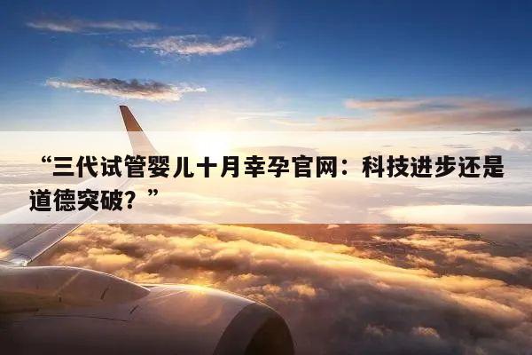 三代试管婴儿十月幸孕官网:科技进步还是道德突破?