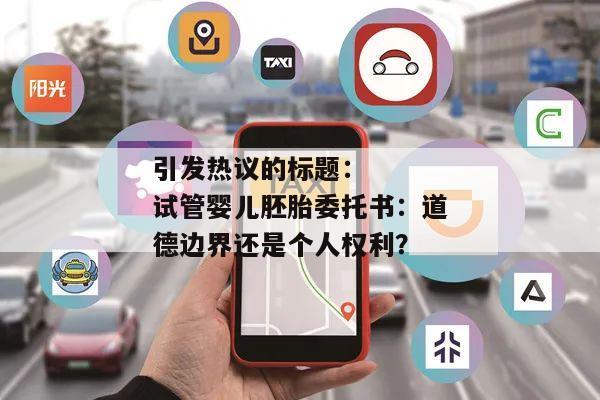 引发热议的标题:
试管婴儿胚胎委托书:道德边界还是个人权利?