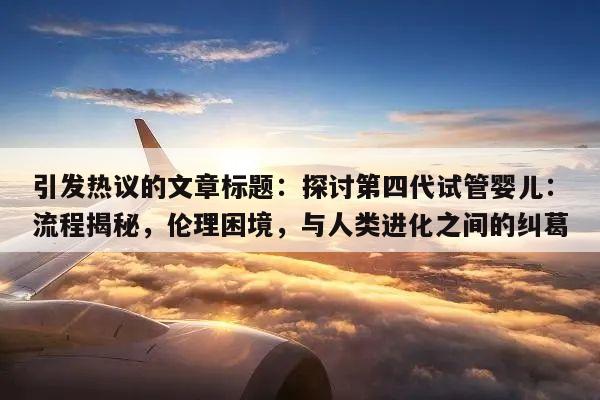 探讨第四代试管婴儿:流程揭秘,伦理困境,与人类进化之间的纠葛