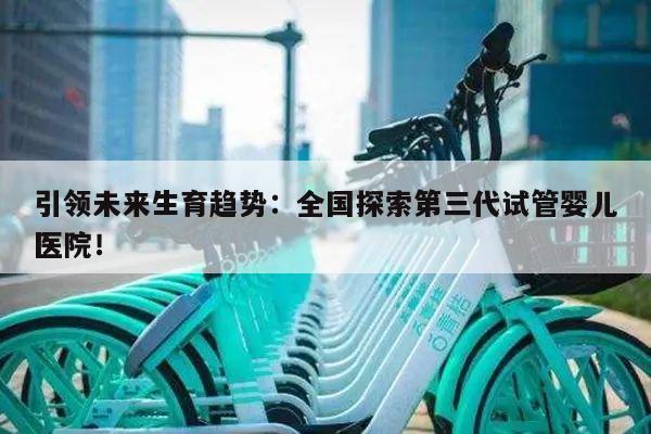 引领未来生育趋势:全国探索第三代试管婴儿医院!