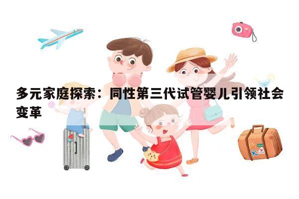 多元家庭探索:同性第三代试管婴儿引领社会变革