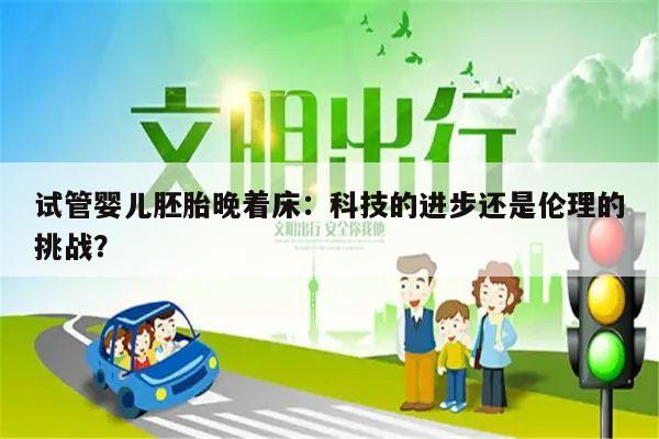 试管婴儿胚胎晚着床:科技的进步还是伦理的挑战?