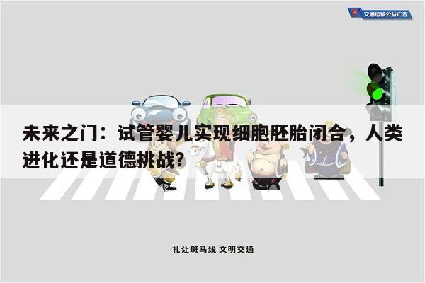 未来之门:试管婴儿实现细胞胚胎闭合,人类进化还是道德挑战?