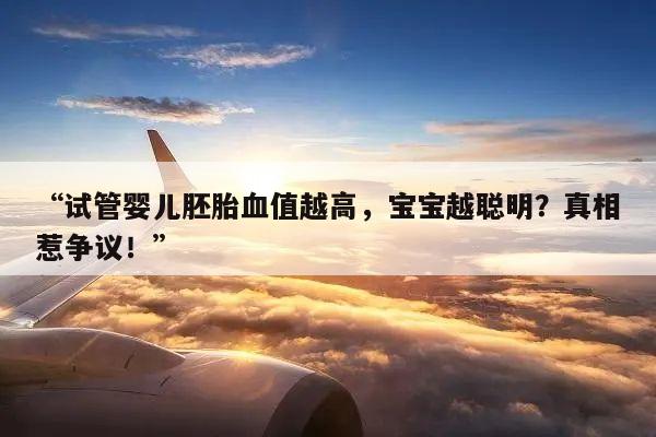 试管婴儿胚胎血值越高,宝宝越聪明?真相惹争议!