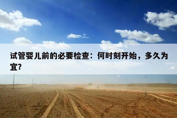 试管婴儿前的必要检查:何时刻开始,多久为宜?