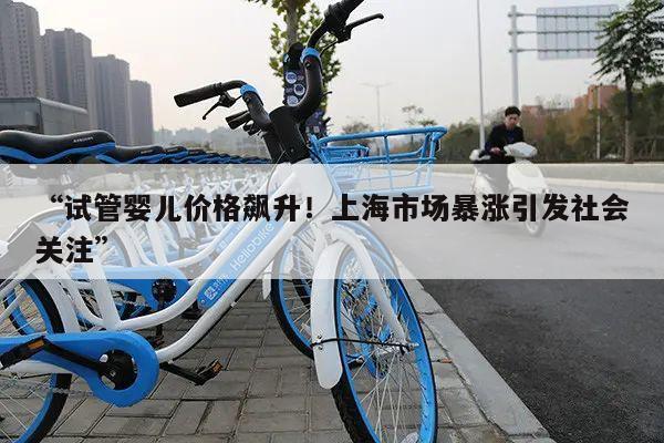 试管婴儿价格飙升!上海市场暴涨引发社会关注