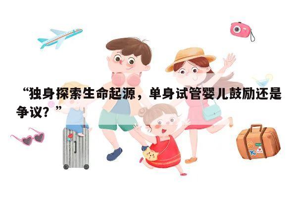 独身探索生命起源,单身试管婴儿鼓励还是争议?