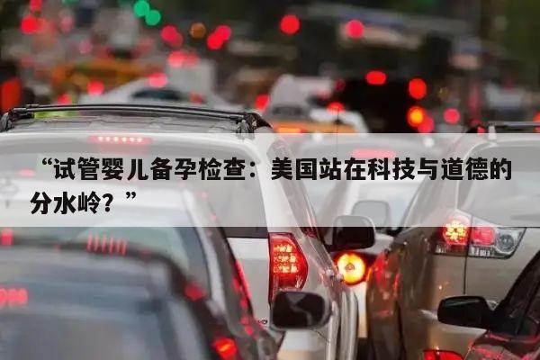 试管婴儿备孕检查:美国站在科技与道德的分水岭?