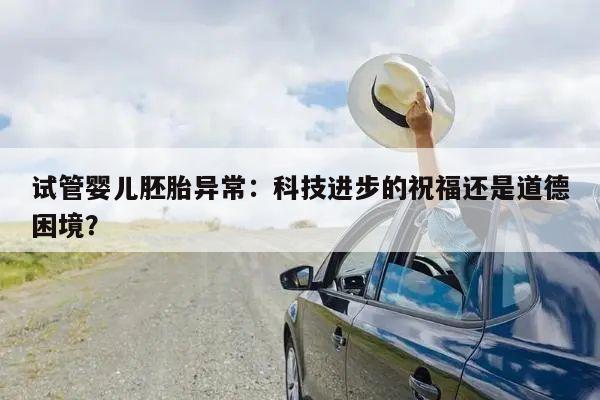试管婴儿胚胎异常：科技进步的祝福还是道德困境？