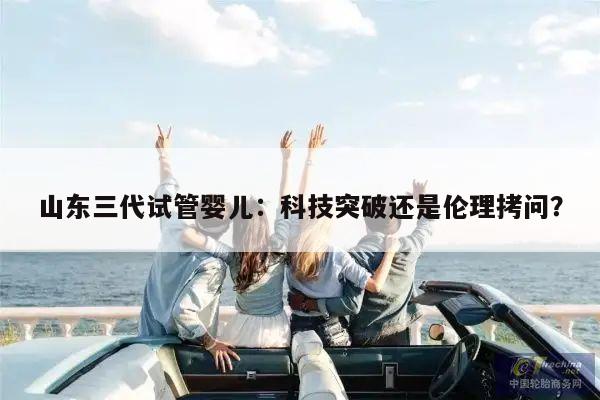 山东三代试管婴儿:科技突破还是伦理拷问?