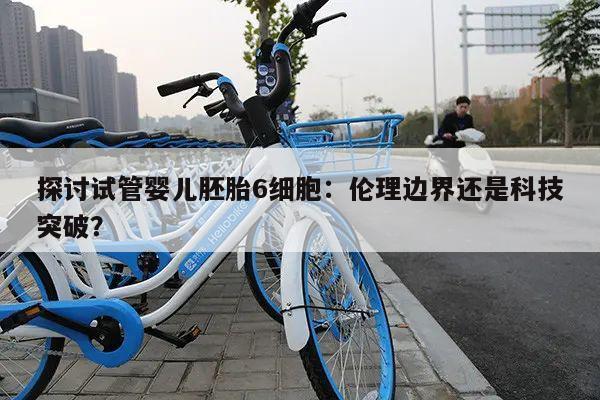 探讨试管婴儿胚胎6细胞:伦理边界还是科技突破?