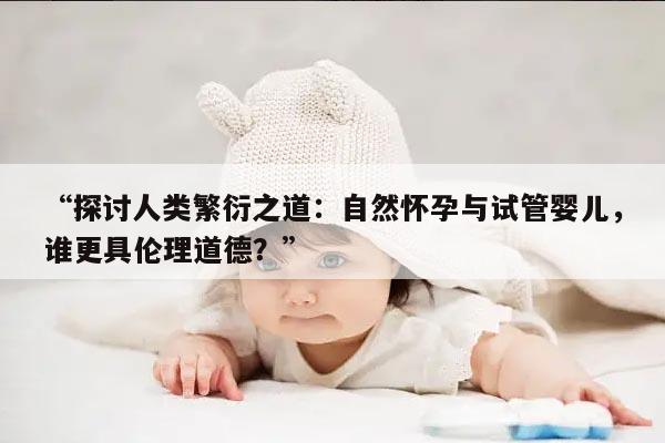 探讨人类繁衍之道:自然怀孕与试管婴儿,谁更具伦理道德?