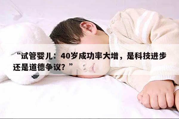 试管婴儿：40岁成功率大增，是科技进步还是道德争议？