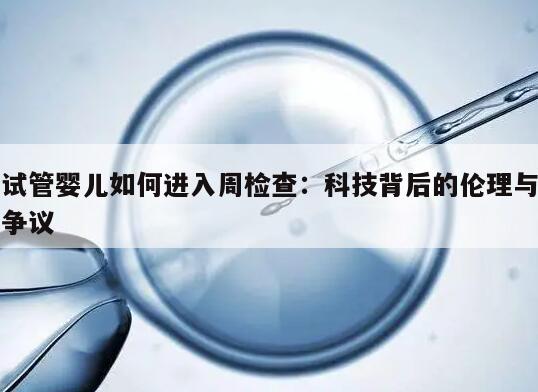 试管婴儿如何进入周检查:科技背后的伦理与争议