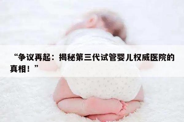 争议再起:揭秘第三代试管婴儿权威医院的真相!