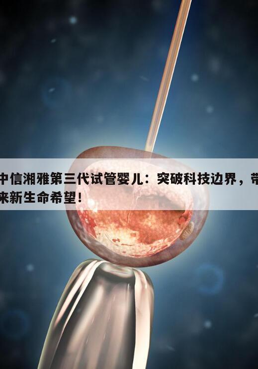 中信湘雅第三代试管婴儿：突破科技边界，带来新生命希望！