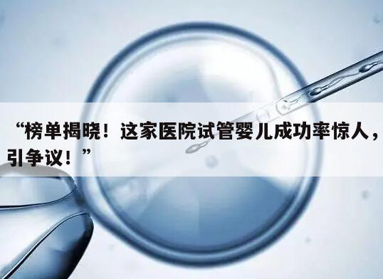 榜单揭晓！这家医院试管婴儿成功率惊人，引争议！