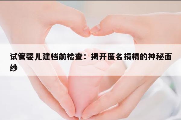 试管婴儿建档前检查:揭开匿名捐精的神秘面纱