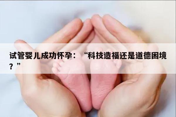 试管婴儿成功怀孕：科技造福还是道德困境？