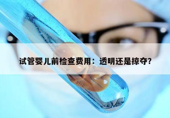 试管婴儿前检查费用：透明还是掠夺？