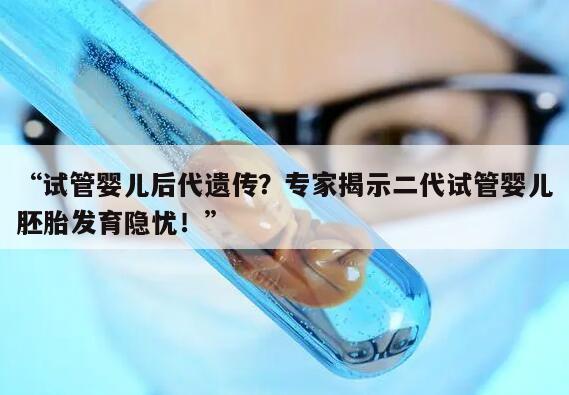试管婴儿后代遗传？专家揭示二代试管婴儿胚胎发育隐忧！