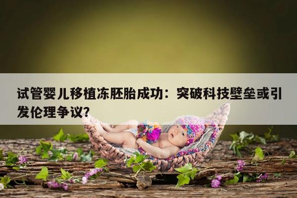 试管婴儿移植冻胚胎成功：突破科技壁垒或引发伦理争议？