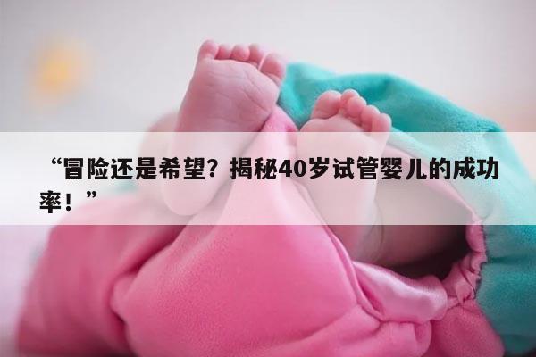 冒险还是希望？揭秘40岁试管婴儿的成功率！