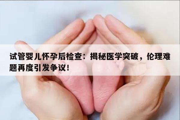 试管婴儿怀孕后检查:揭秘医学突破,伦理难题再度引发争议!