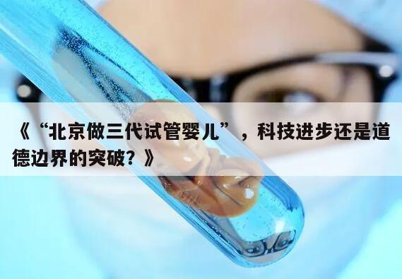 “北京做三代试管婴儿”，科技进步还是道德边界的突破？