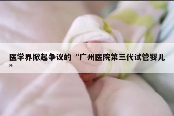 医学界掀起争议的“广州医院第三代试管婴儿”