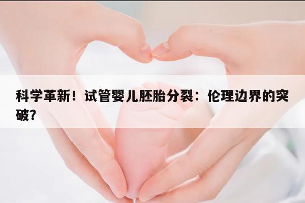 科学革新!试管婴儿胚胎分裂:伦理边界的突破?