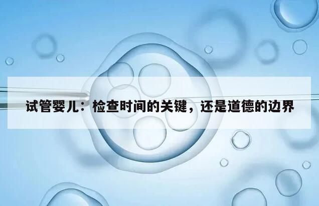 试管婴儿:检查时间的关键,还是道德的边界