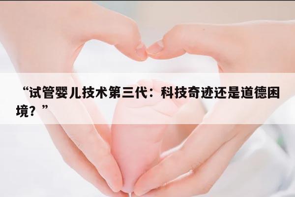 试管婴儿技术第三代:科技奇迹还是道德困境?