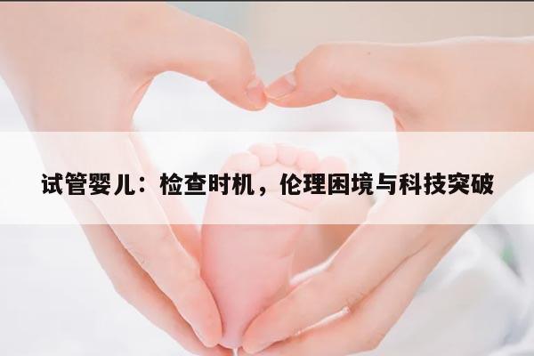 试管婴儿:检查时机,伦理困境与科技突破