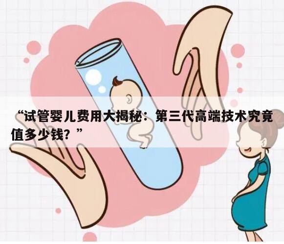 试管婴儿费用大揭秘：第三代高端技术究竟值多少钱？