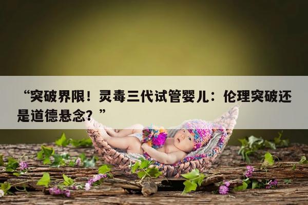 “突破界限!灵毒三代试管婴儿:伦理突破还是道德悬念?”